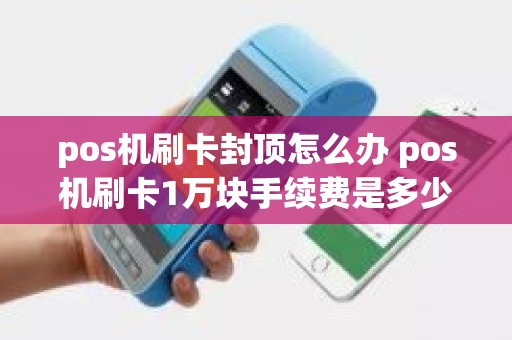 pos机刷卡封顶怎么办 pos机刷卡1万块手续费是多少