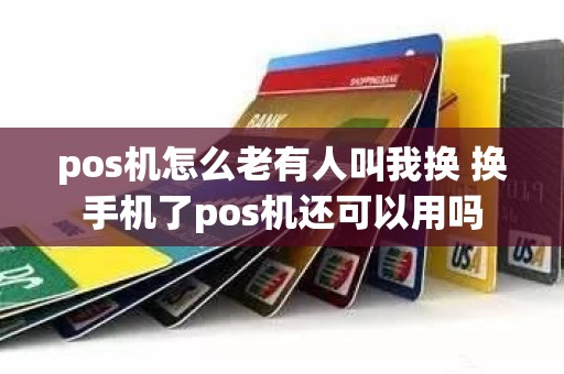 pos机怎么老有人叫我换 换手机了pos机还可以用吗