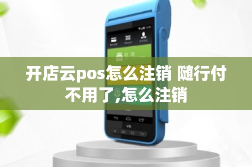 开店云pos怎么注销 随行付不用了,怎么注销