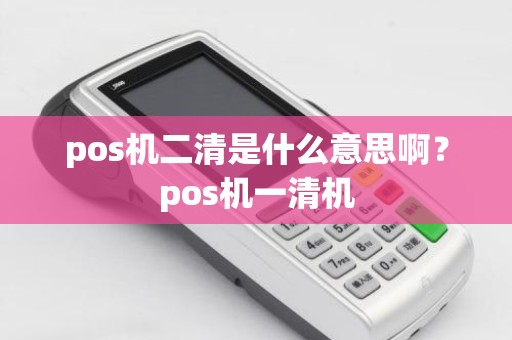 pos机二清是什么意思啊？pos机一清机