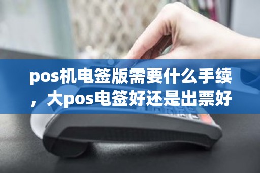 pos机电签版需要什么手续，大pos电签好还是出票好