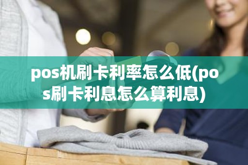 pos机刷卡利率怎么低(pos刷卡利息怎么算利息)