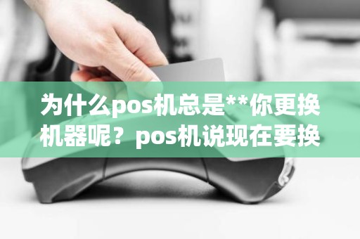 为什么pos机总是**你更换机器呢？pos机说现在要换机子打电话给我