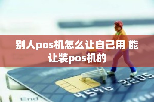 别人pos机怎么让自己用 能让装pos机的