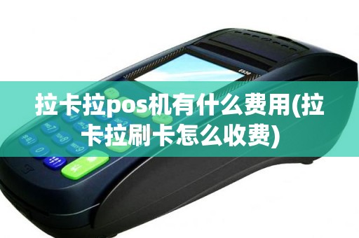 拉卡拉pos机有什么费用(拉卡拉刷卡怎么收费)