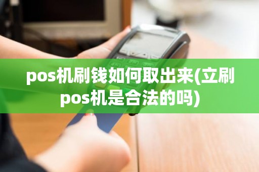 pos机刷钱如何取出来(立刷pos机是合法的吗)