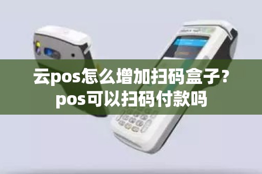云pos怎么增加扫码盒子？pos可以扫码付款吗
