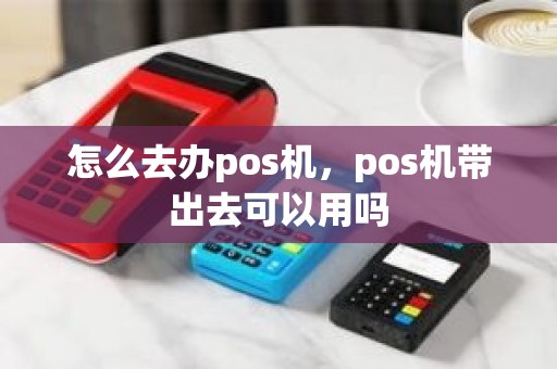 怎么去办pos机，pos机带出去可以用吗