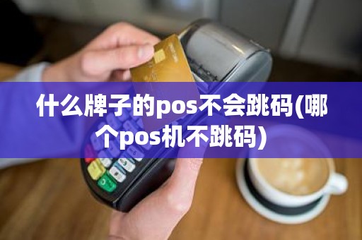 什么牌子的pos不会跳码(哪个pos机不跳码)