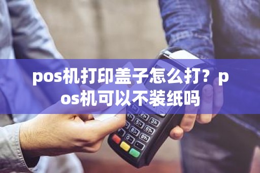 pos机打印盖子怎么打？pos机可以不装纸吗