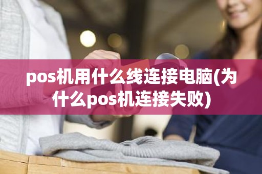 pos机用什么线连接电脑(为什么pos机连接失败)