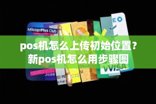 pos机怎么上传初始位置？新pos机怎么用步骤图