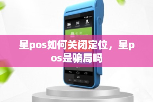 星pos如何关闭定位，星pos是骗局吗
