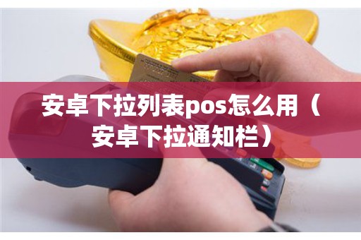 安卓下拉列表pos怎么用（安卓下拉通知栏）