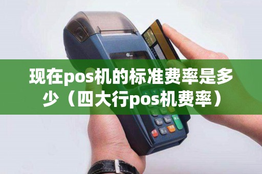 现在pos机的标准费率是多少（四大行pos机费率）