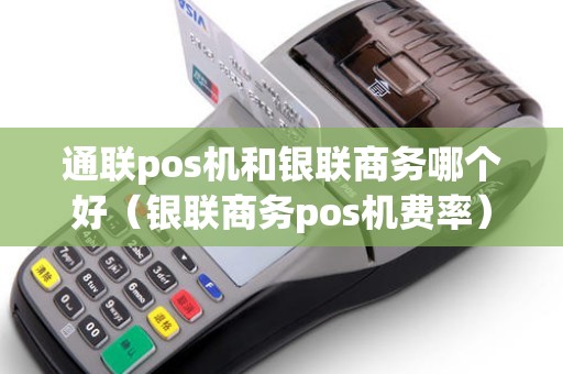 通联pos机和银联商务哪个好（银联商务pos机费率）