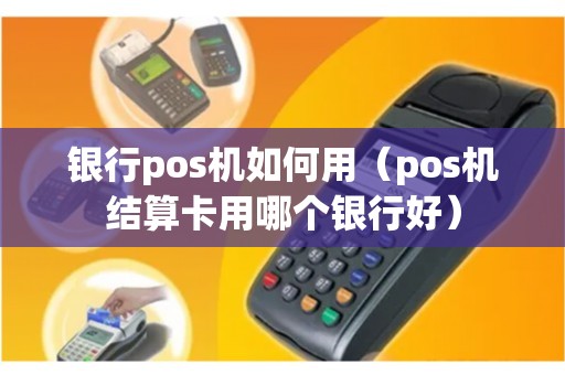 银行pos机如何用（pos机结算卡用哪个银行好）