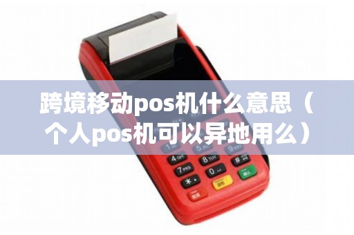 跨境移动pos机什么意思（个人pos机可以异地用么）