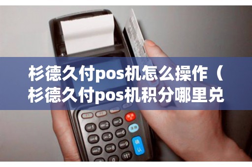 杉德久付pos机怎么操作（杉德久付pos机积分哪里兑换）