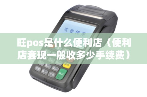 旺pos是什么便利店（便利店套现一般收多少手续费）