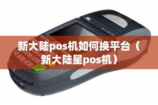 新大陆pos机如何换平台（新大陆星pos机）