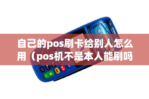 自己的pos刷卡给别人怎么用（pos机不是本人能刷吗）
