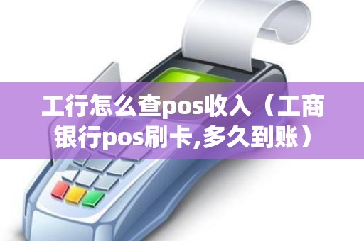 工行怎么查pos收入（工商银行pos刷卡,多久到账）