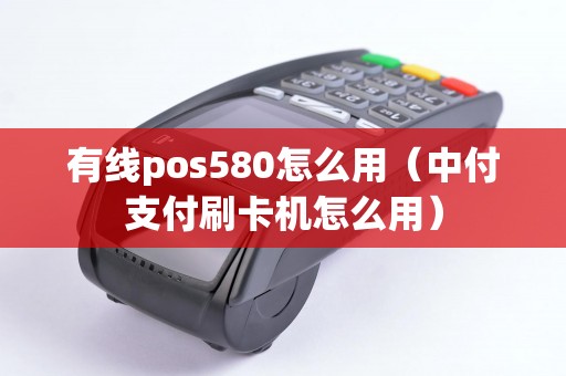 有线pos580怎么用（中付支付刷卡机怎么用）