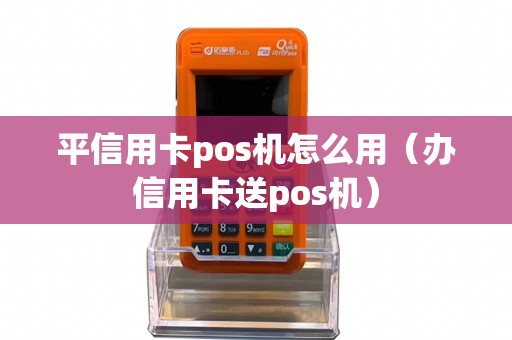 平信用卡pos机怎么用（办信用卡送pos机）