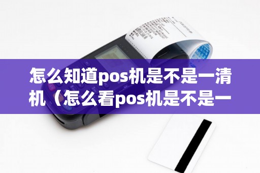 怎么知道pos机是不是一清机（怎么看pos机是不是一清机）