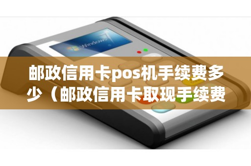 邮政信用卡pos机手续费多少（邮政信用卡取现手续费怎么算）
