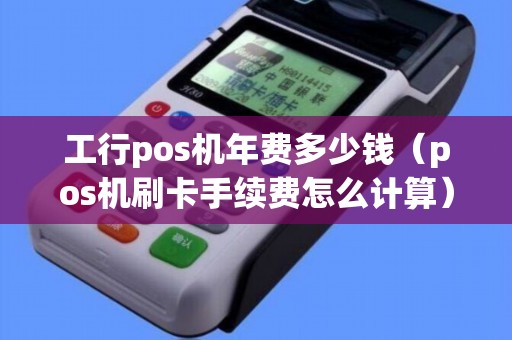 工行pos机年费多少钱（pos机刷卡手续费怎么计算）
