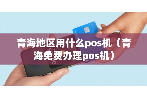 青海地区用什么pos机（青海免费办理pos机）
