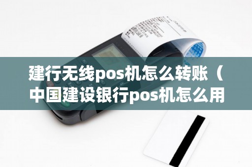 建行无线pos机怎么转账（中国建设银行pos机怎么用）