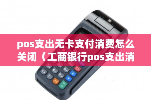 pos支出无卡支付消费怎么关闭（工商银行pos支出消费是ECT吗）
