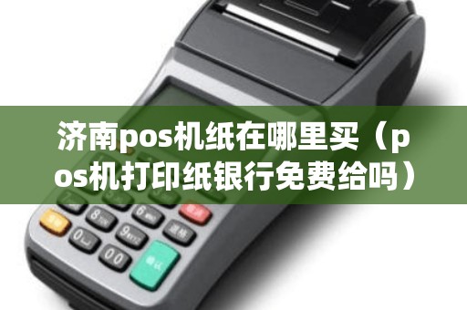 济南pos机纸在哪里买（pos机打印纸银行免费给吗）