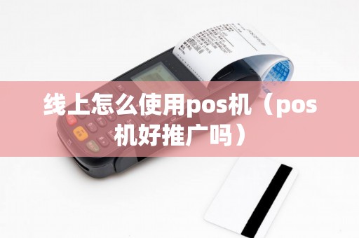 线上怎么使用pos机（pos机好推广吗）
