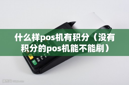 什么样pos机有积分（没有积分的pos机能不能刷）