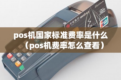 pos机国家标准费率是什么（pos机费率怎么查看）