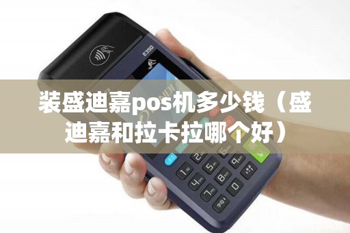 装盛迪嘉pos机多少钱（盛迪嘉和拉卡拉哪个好）