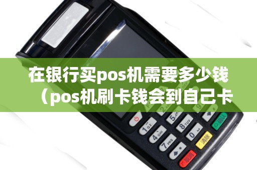 在银行买pos机需要多少钱（pos机刷卡钱会到自己卡上吗）