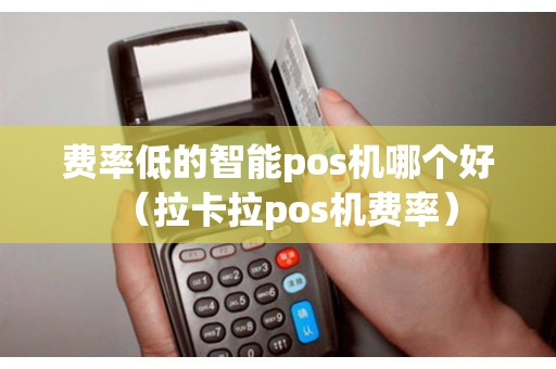 费率低的智能pos机哪个好（拉卡拉pos机费率）