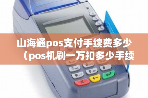 山海通pos支付手续费多少（pos机刷一万扣多少手续费）