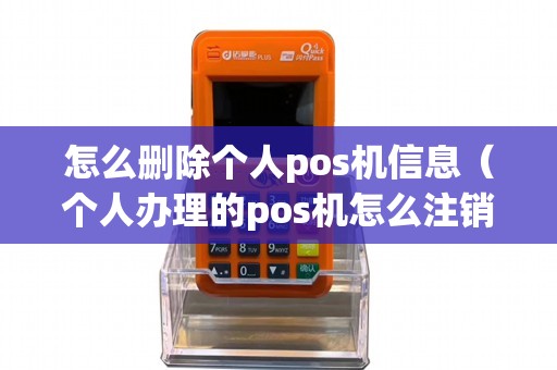怎么删除个人pos机信息（个人办理的pos机怎么注销）