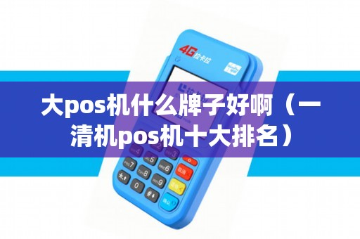 大pos机什么牌子好啊(一清机pos机十大排名) 大pos机什么牌子好啊(一清机pos机十大排名)