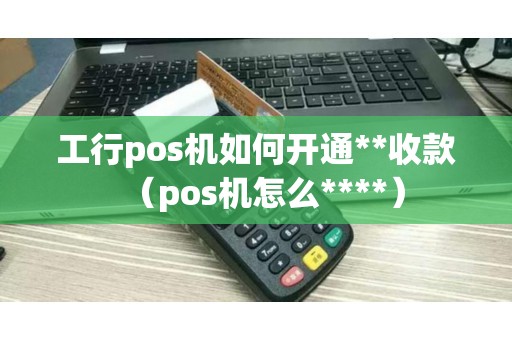 工行pos机如何开通**收款（pos机怎么****）