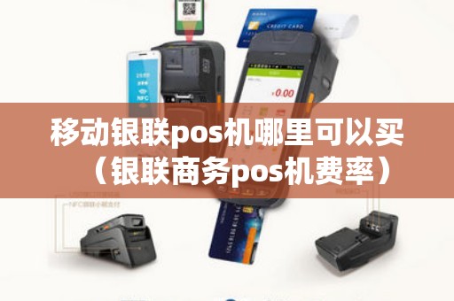 移动银联pos机哪里可以买(银联商务pos机费率) 移动银联pos机哪里可以买(银联商务pos机费率)