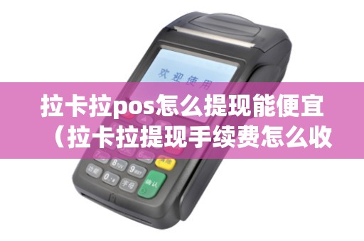 拉卡拉pos怎么提现能便宜（拉卡拉提现手续费怎么收）