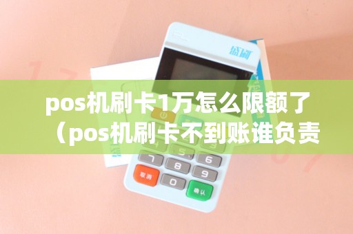 pos机刷卡1万怎么限额了（pos机刷卡不到账谁负责）