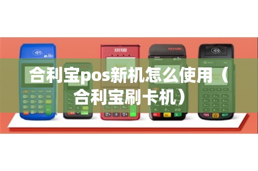 合利宝pos新机怎么使用（合利宝刷卡机）